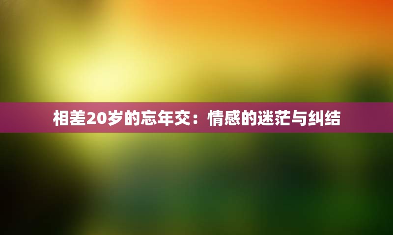 相差20岁的忘年交：情感的迷茫与纠结