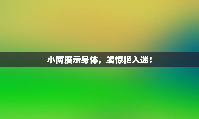 小南展示身体，蝎惊艳入迷！