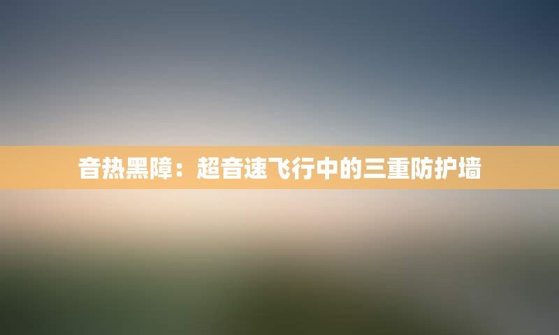 音热黑障：超音速飞行中的三重防护墙