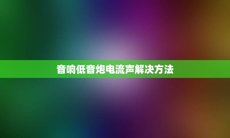 音响低音炮电流声解决方法