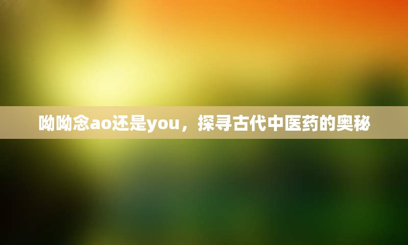 呦呦念ao还是you，探寻古代中医药的奥秘
