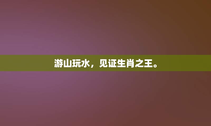 游山玩水，见证生肖之王。