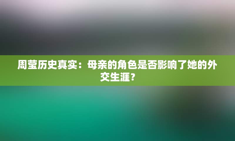 周莹历史真实：母亲的角色是否影响了她的外交生涯？
