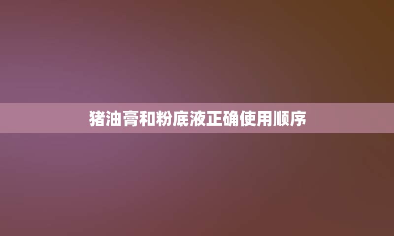 猪油膏和粉底液正确使用顺序