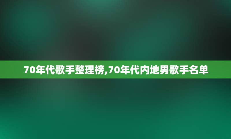 70年代歌手整理榜,70年代内地男歌手名单