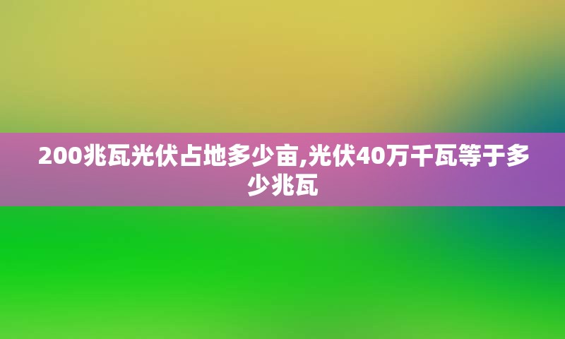 200兆瓦光伏占地多少亩,光伏40万千瓦等于多少兆瓦