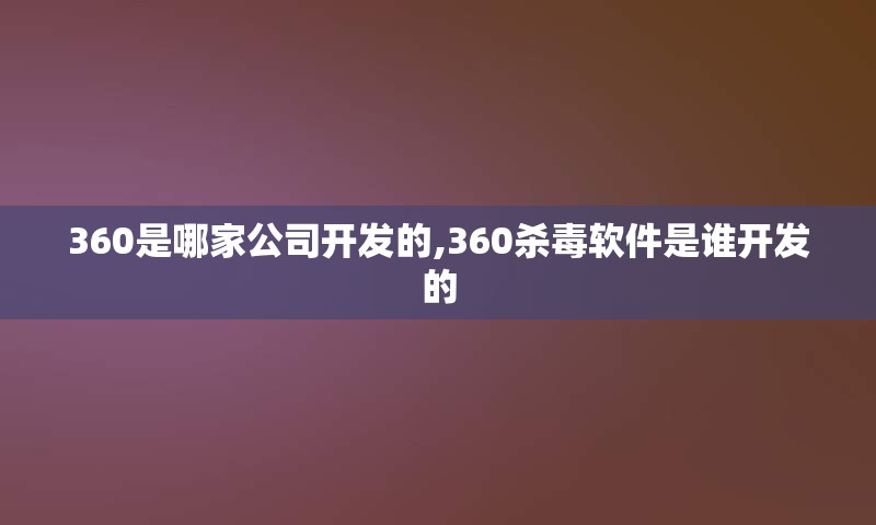 360是哪家公司开发的,360杀毒软件是谁开发的
