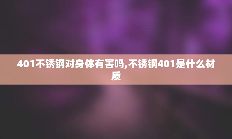401不锈钢对身体有害吗,不锈钢401是什么材质