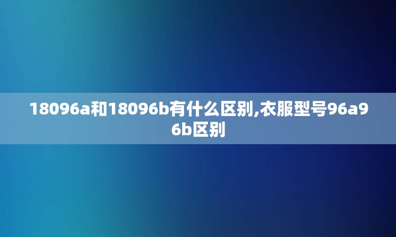 18096a和18096b有什么区别,衣服型号96a96b区别