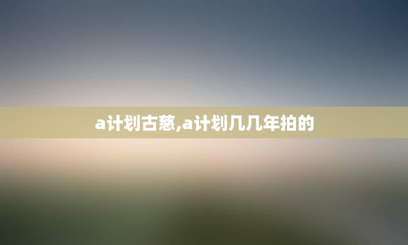 a计划古慈,a计划几几年拍的