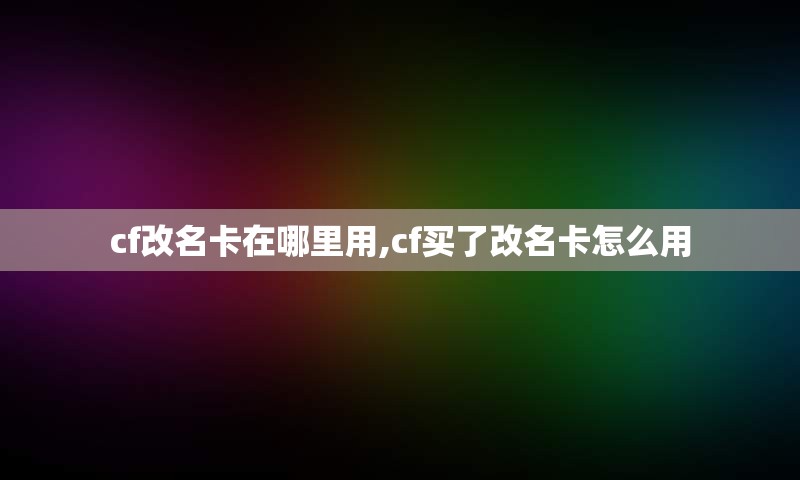 cf改名卡在哪里用,cf买了改名卡怎么用