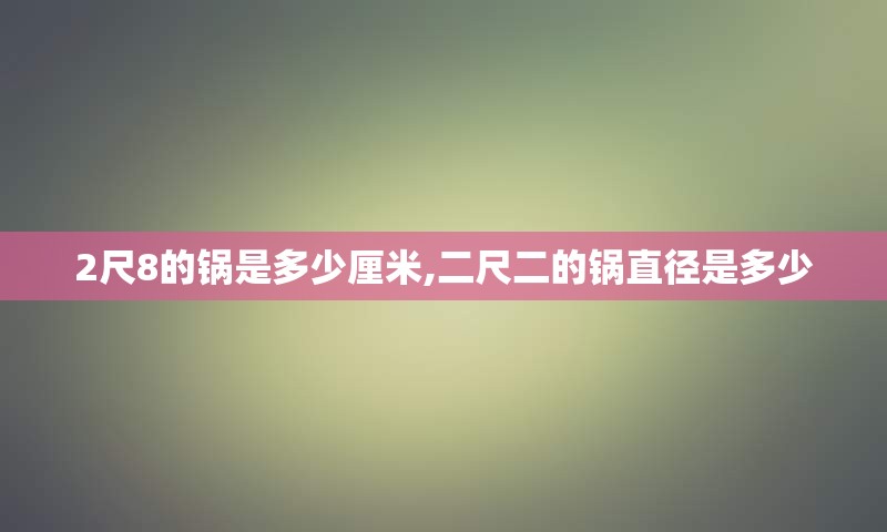 2尺8的锅是多少厘米,二尺二的锅直径是多少