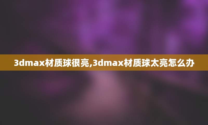 3dmax材质球很亮,3dmax材质球太亮怎么办