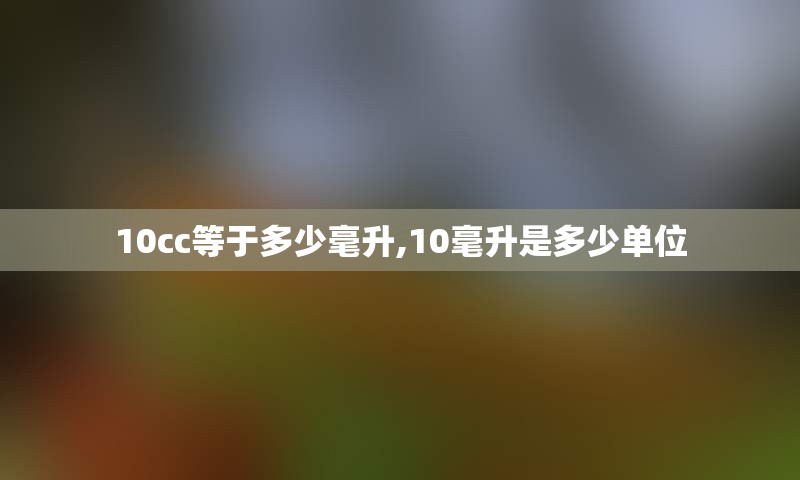 10cc等于多少毫升,10毫升是多少单位
