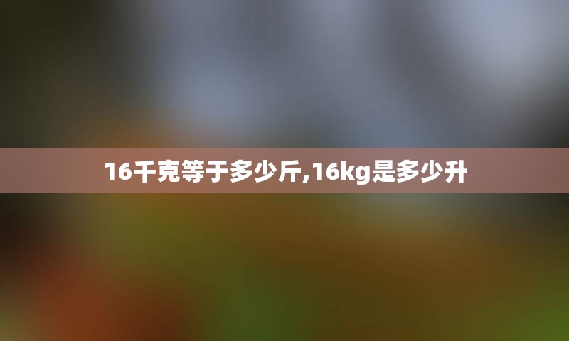 16千克等于多少斤,16kg是多少升