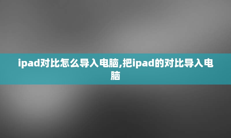 ipad对比怎么导入电脑,把ipad的对比导入电脑