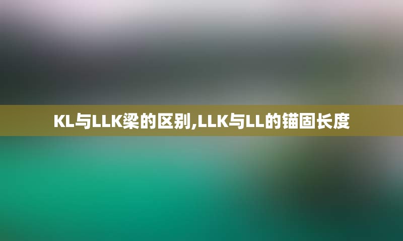 KL与LLK梁的区别,LLK与LL的锚固长度