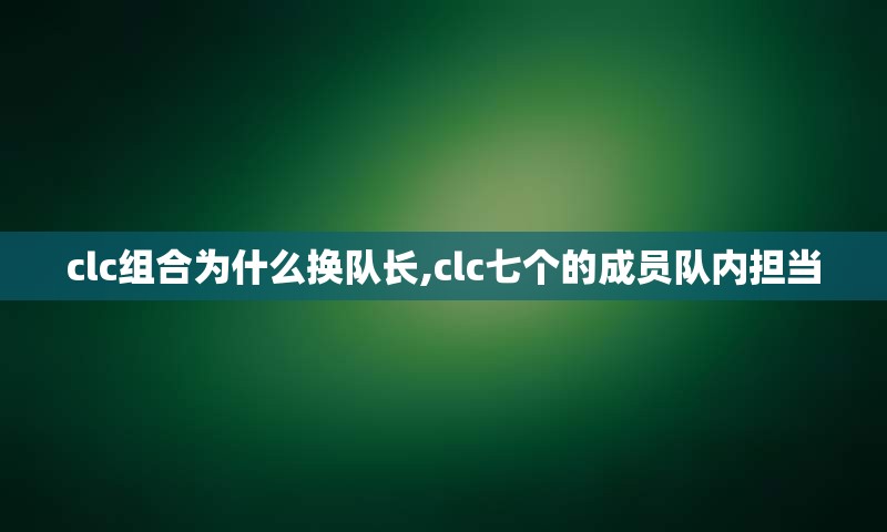 clc组合为什么换队长,clc七个的成员队内担当