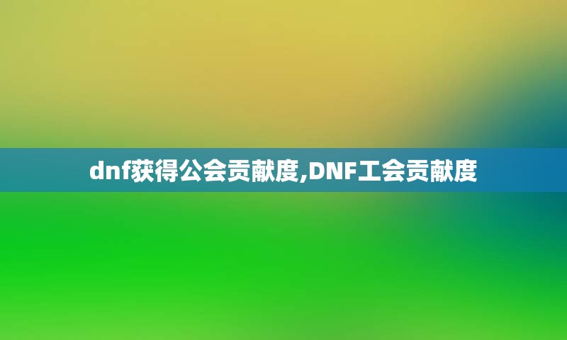 dnf获得公会贡献度,DNF工会贡献度