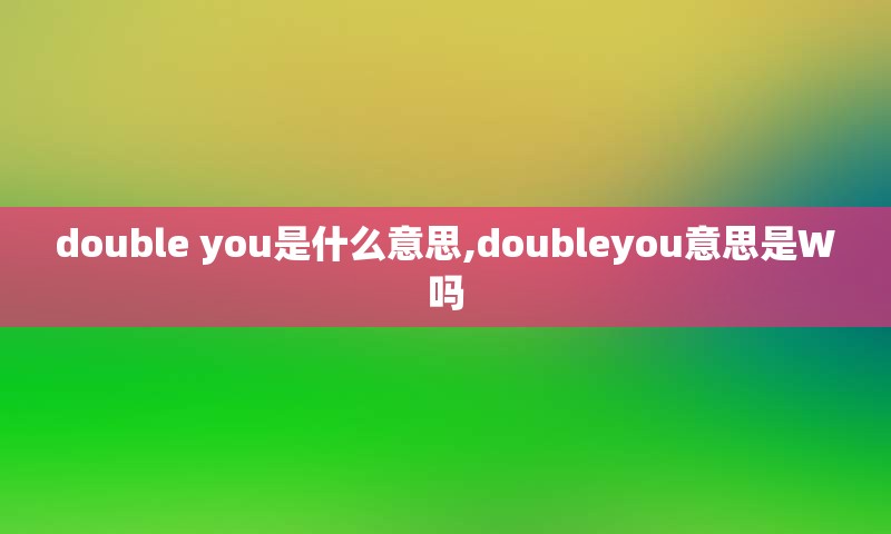 double you是什么意思,doubleyou意思是W吗