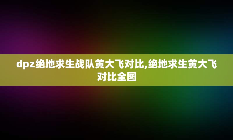 dpz绝地求生战队黄大飞对比,绝地求生黄大飞对比全图