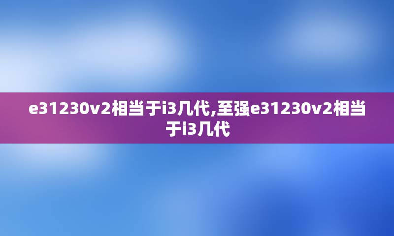 e31230v2相当于i3几代,至强e31230v2相当于i3几代
