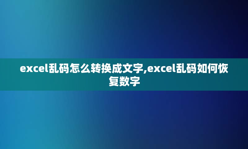 excel乱码怎么转换成文字,excel乱码如何恢复数字