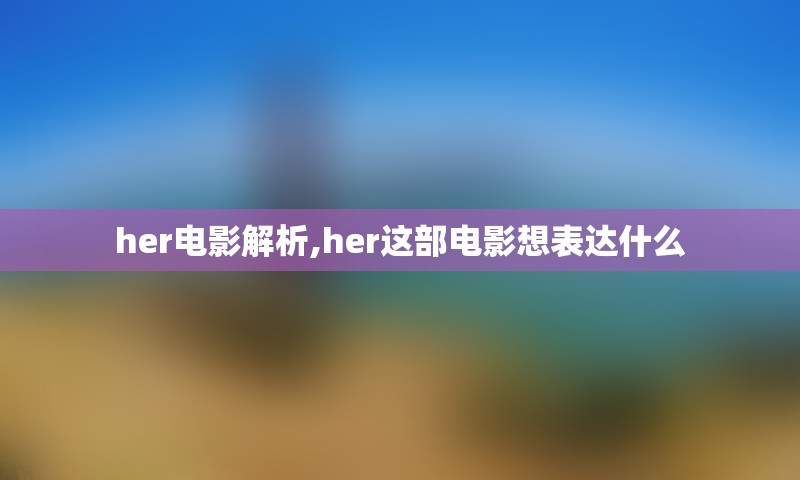 her电影解析,her这部电影想表达什么