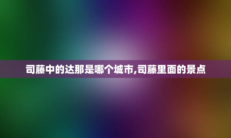 司藤中的达那是哪个城市,司藤里面的景点