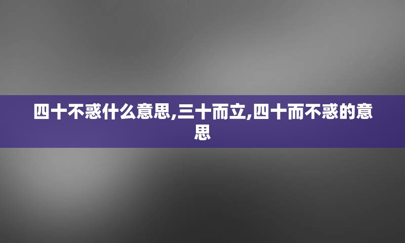 四十不惑什么意思,三十而立,四十而不惑的意思
