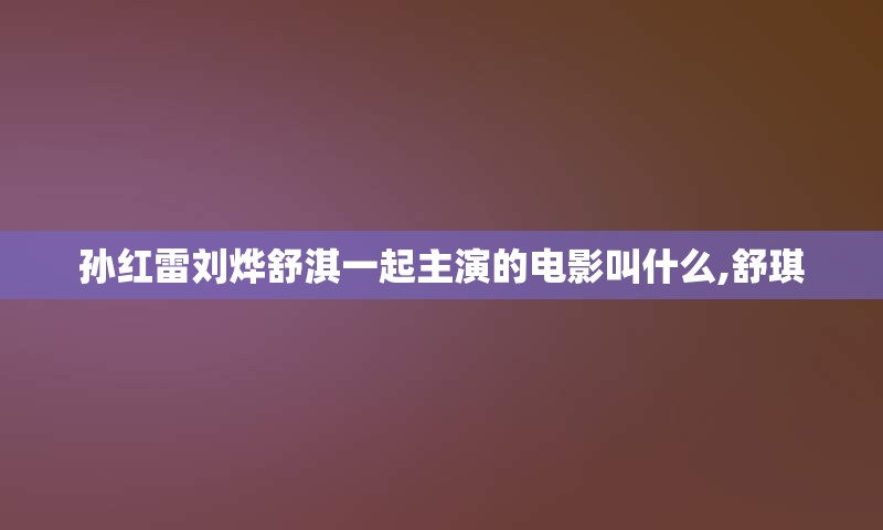 孙红雷刘烨舒淇一起主演的电影叫什么,舒琪