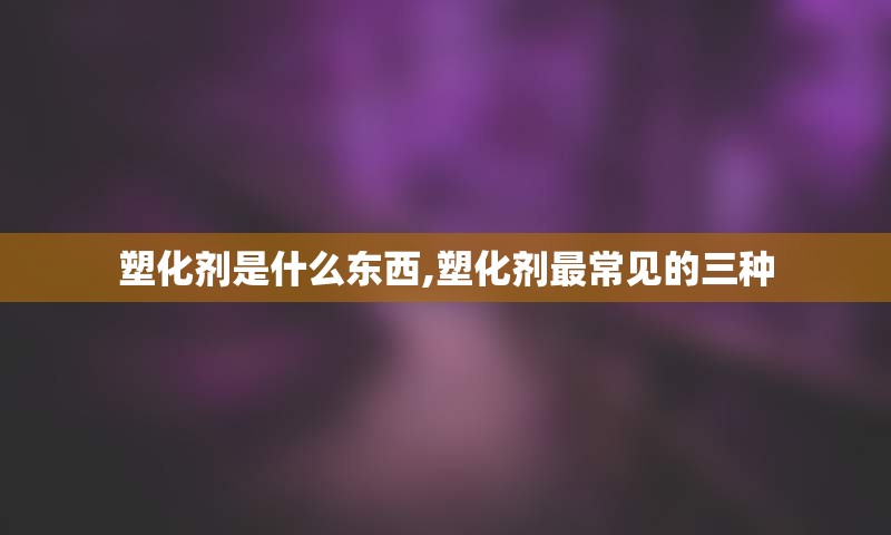 塑化剂是什么东西,塑化剂最常见的三种