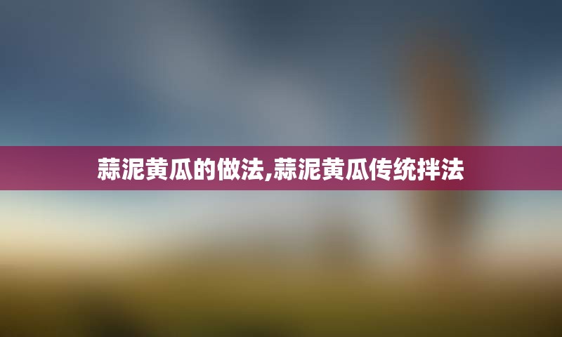 蒜泥黄瓜的做法,蒜泥黄瓜传统拌法