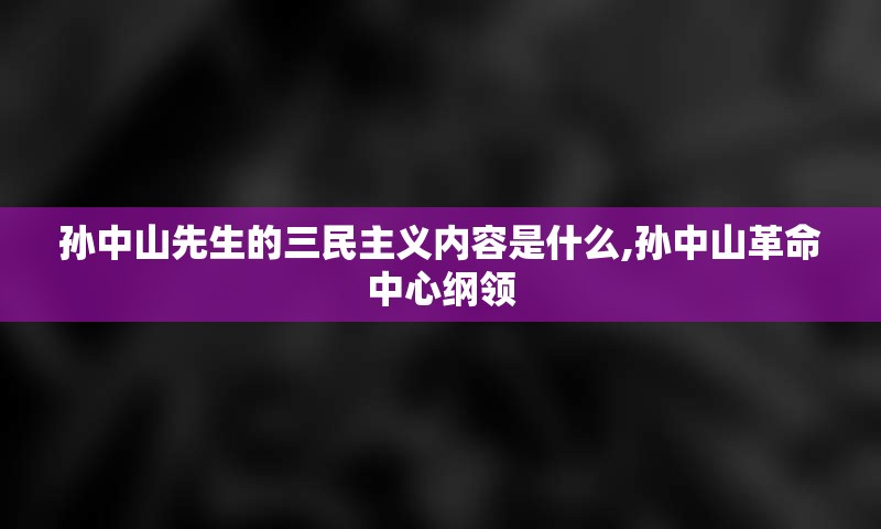 孙中山先生的三民主义内容是什么,孙中山革命中心纲领
