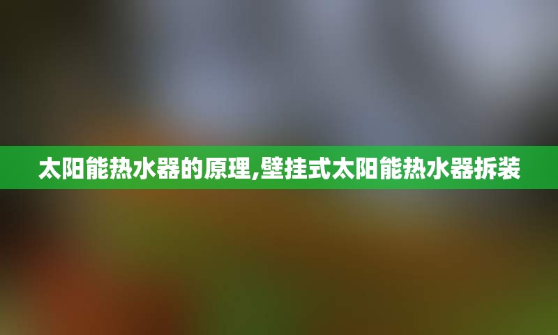 太阳能热水器的原理,壁挂式太阳能热水器拆装