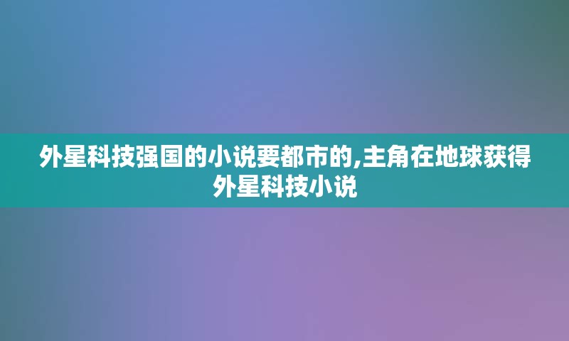 外星科技强国的小说要都市的,主角在地球获得外星科技小说