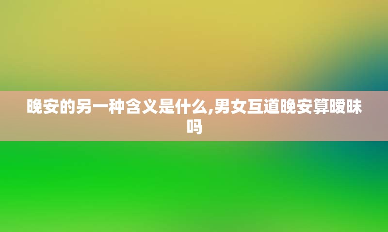晚安的另一种含义是什么,男女互道晚安算暧昧吗