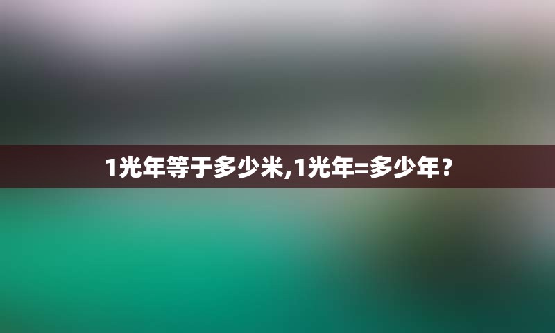1光年等于多少米,1光年=多少年？