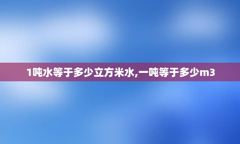 1吨水等于多少立方米水,一吨等于多少m3